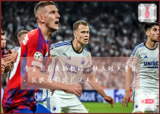 李金羽首度执教辽宁铁人对决鲁能，发狠话引发广泛关注