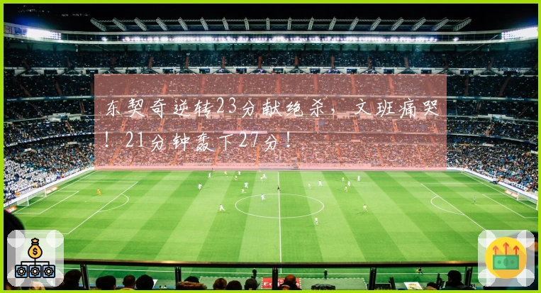 东契奇逆转23分献绝杀，文班痛哭！21分钟轰下27分！