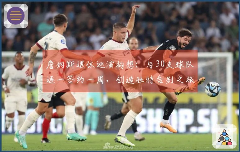 詹姆斯退休巡演构想：与30支球队逐一签约一周，创造独特告别之旅