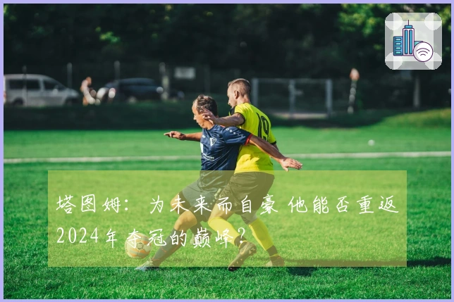 塔图姆：为未来而自豪 他能否重返2024年夺冠的巅峰？