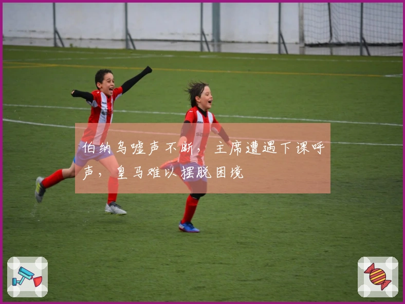 伯纳乌嘘声不断，主席遭遇下课呼声，皇马难以摆脱困境