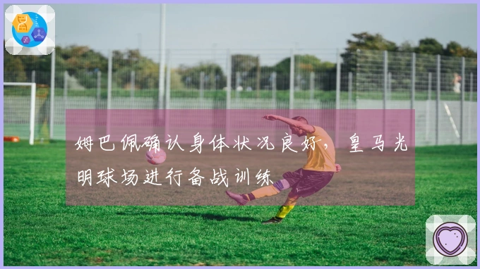 姆巴佩确认身体状况良好，皇马光明球场进行备战训练