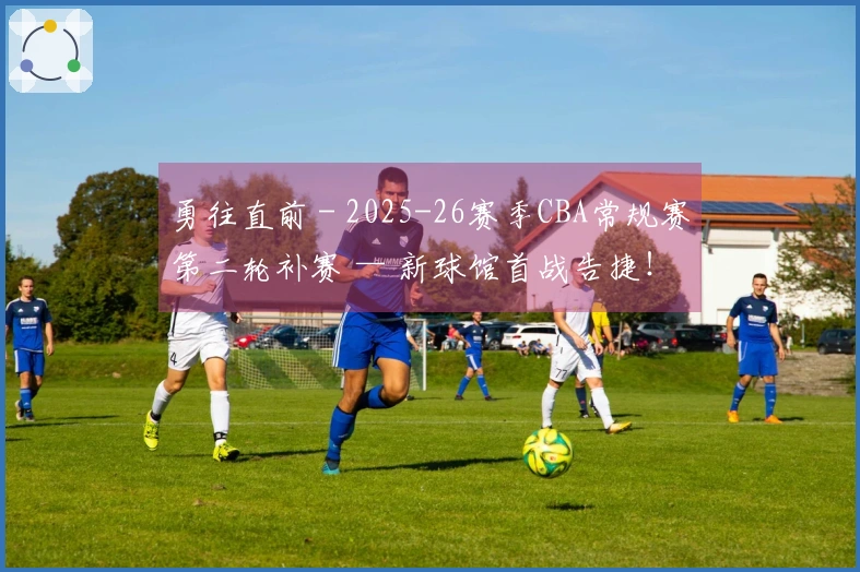 勇往直前 - 2025-26赛季CBA常规赛第二轮补赛 — 新球馆首战告捷！