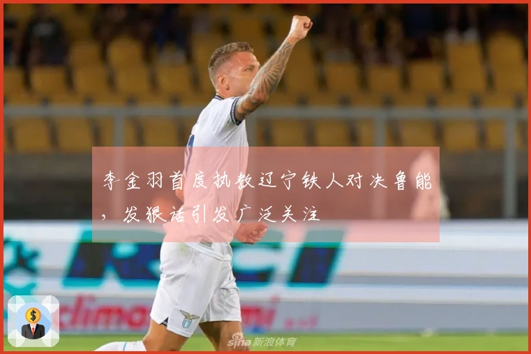 李金羽首度执教辽宁铁人对决鲁能，发狠话引发广泛关注