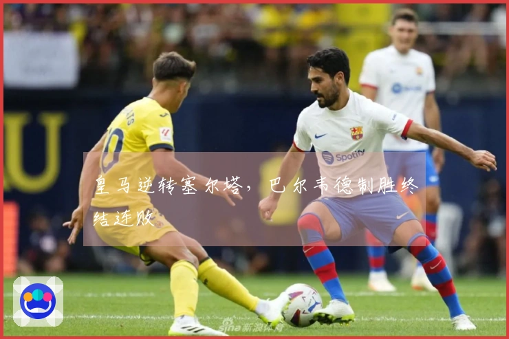 皇马逆转塞尔塔，巴尔韦德制胜终结连败