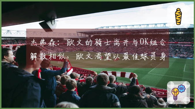 杰弗森：欧文的骑士离开与OK组合解散相似，欧文渴望以最佳球员身份赢得冠军