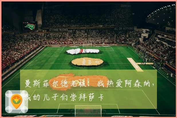 曼斯菲尔德老板：我热爱阿森纳，我的儿子们崇拜萨卡