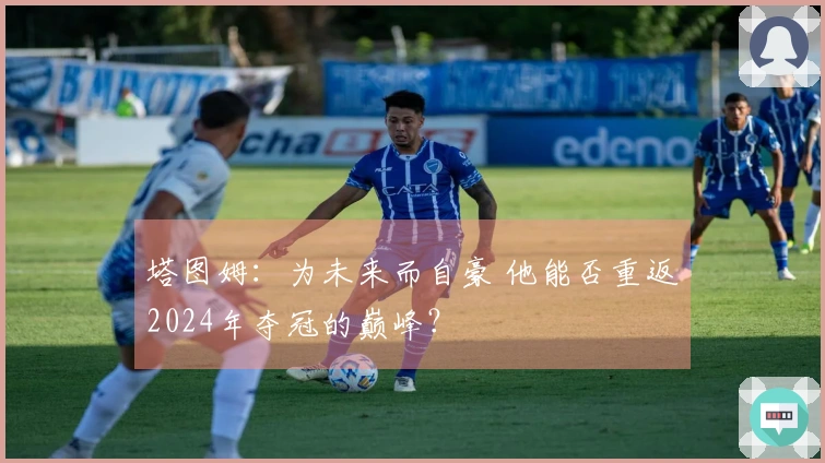 塔图姆：为未来而自豪 他能否重返2024年夺冠的巅峰？