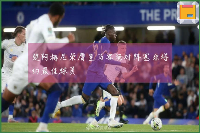 楚阿梅尼荣膺皇马客场对阵塞尔塔的最佳球员