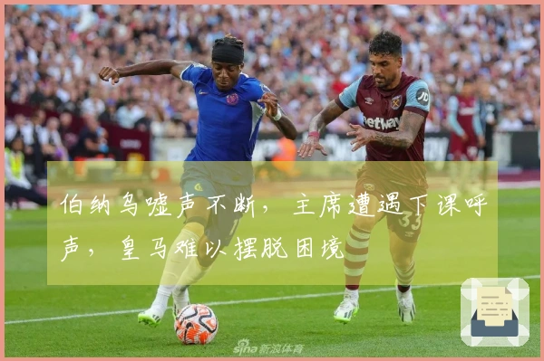 伯纳乌嘘声不断，主席遭遇下课呼声，皇马难以摆脱困境