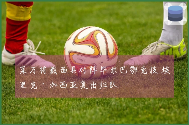 莱万将戴面具对阵毕尔巴鄂竞技 埃里克·加西亚复出归队