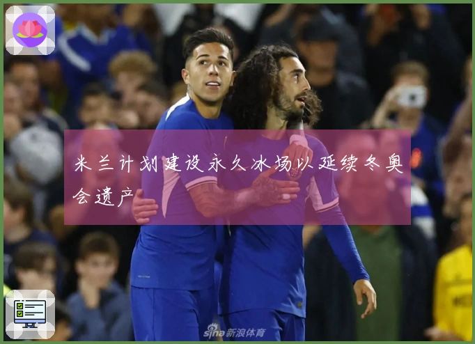 米兰计划建设永久冰场以延续冬奥会遗产