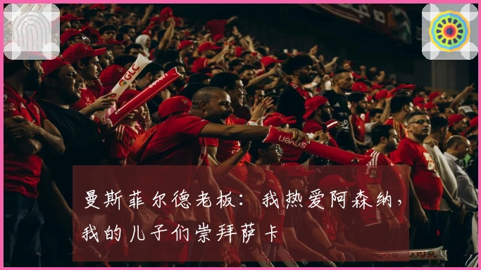 曼斯菲尔德老板：我热爱阿森纳，我的儿子们崇拜萨卡