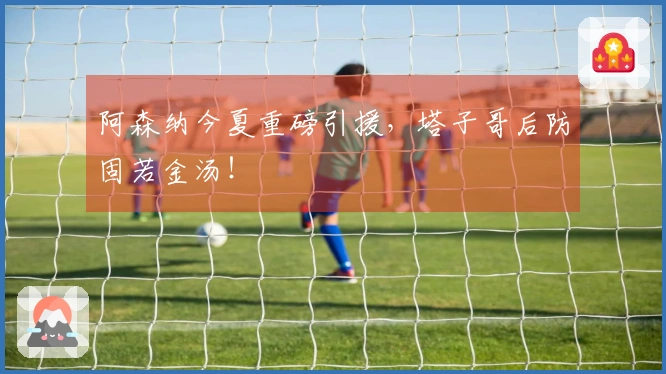 阿森纳今夏重磅引援，塔子哥后防固若金汤！