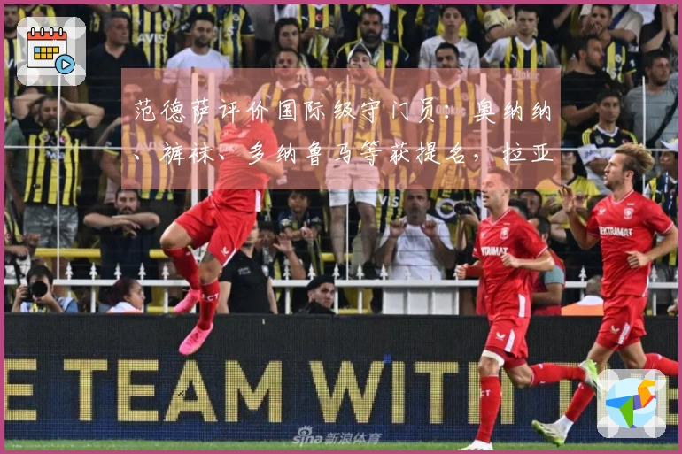 范德萨评价国际级守门员：奥纳纳、裤袜、多纳鲁马等获提名，拉亚不在列