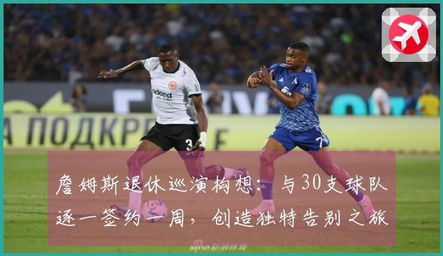 詹姆斯退休巡演构想：与30支球队逐一签约一周，创造独特告别之旅