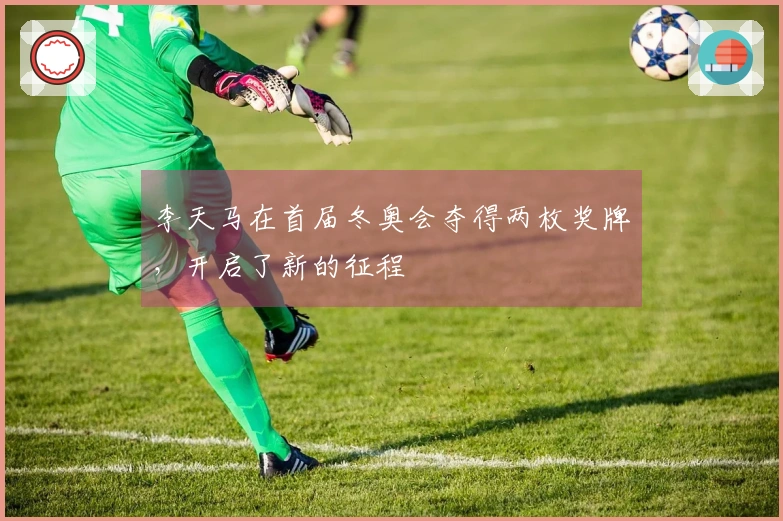 李天马在首届冬奥会夺得两枚奖牌，开启了新的征程
